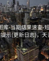 天齐网图库-当期结果速查-短期速览-阅读提示(更新日志)，天齐网!