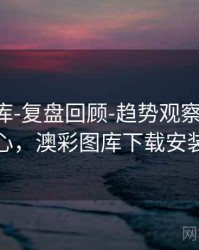 澳彩图库-复盘回顾-趋势观察-公告中心，澳彩图库下载安装