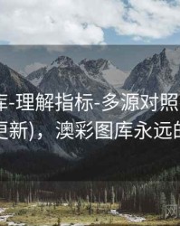 澳彩图库-理解指标-多源对照-可复核(持续更新)，澳彩图库永远的领先