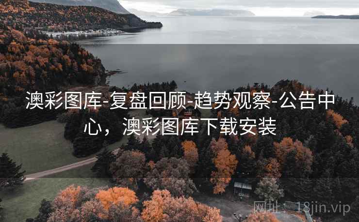 澳彩图库-复盘回顾-趋势观察-公告中心，澳彩图库下载安装