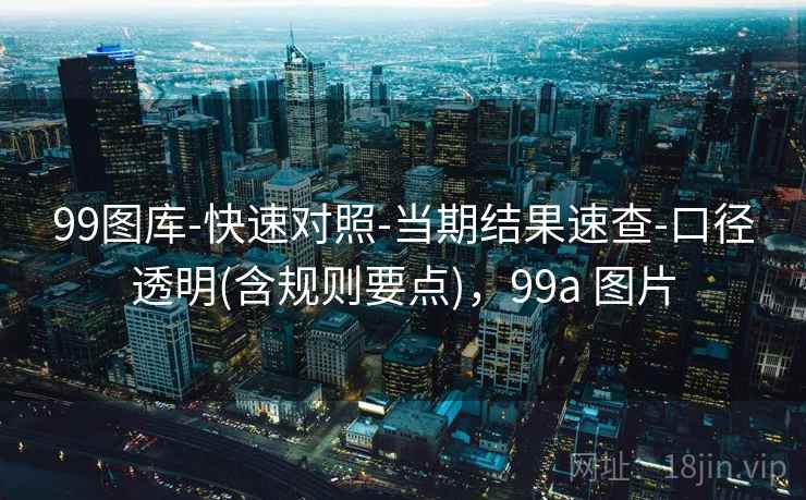 99图库-快速对照-当期结果速查-口径透明(含规则要点)，99a 图片
