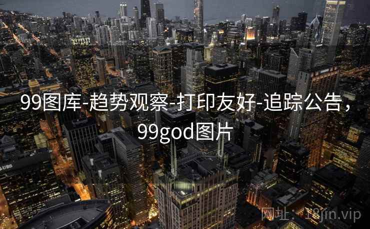 99图库-趋势观察-打印友好-追踪公告，99god图片