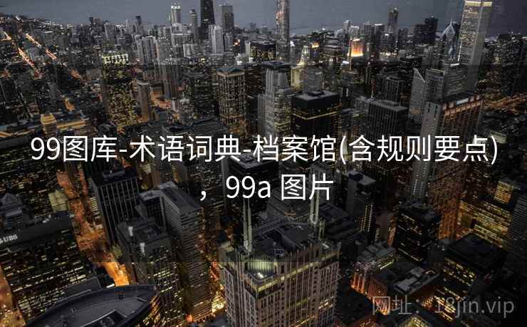 99图库-术语词典-档案馆(含规则要点)，99a 图片