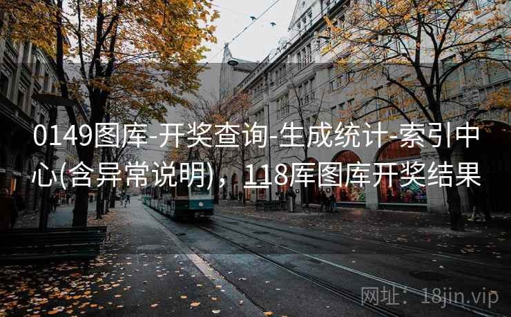 0149图库-开奖查询-生成统计-索引中心(含异常说明)，118厍图库开奖结果一