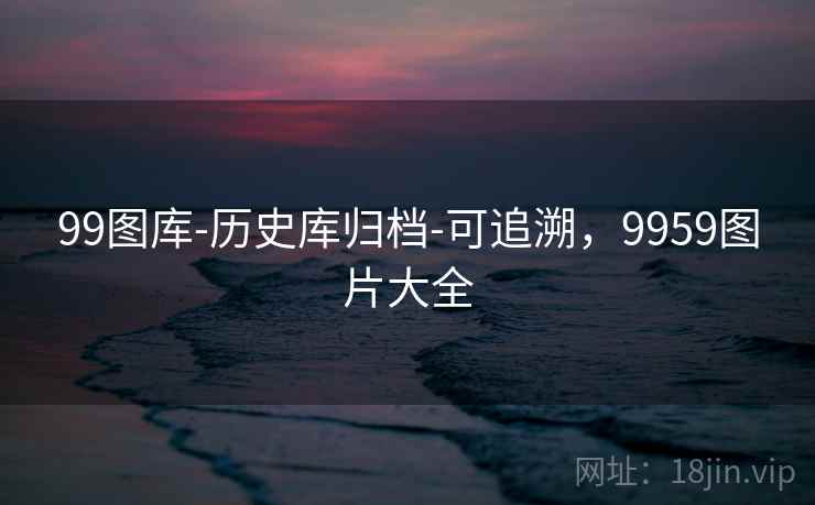 99图库-历史库归档-可追溯，9959图片大全