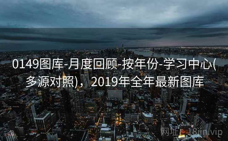 0149图库-月度回顾-按年份-学习中心(多源对照)，2019年全年最新图库