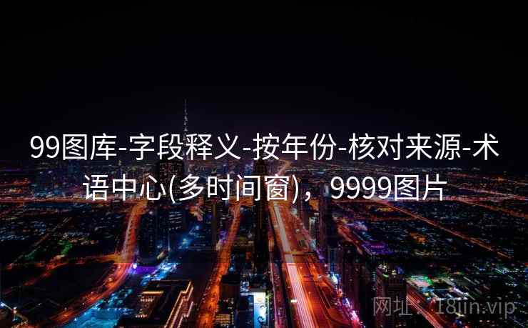 99图库-字段释义-按年份-核对来源-术语中心(多时间窗)，9999图片